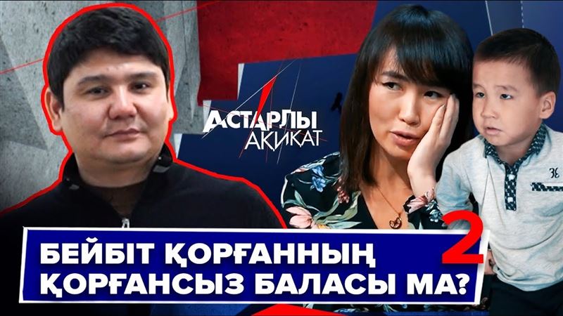 Астарлы ақиқат - Бейбіт Қорғанның қорғансыз баласы ма?-2